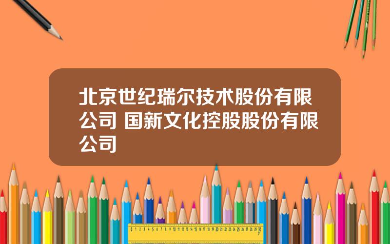 北京世纪瑞尔技术股份有限公司 国新文化控股股份有限公司
